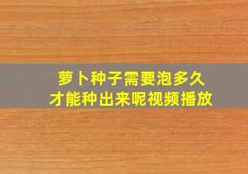 萝卜种子需要泡多久才能种出来呢视频播放