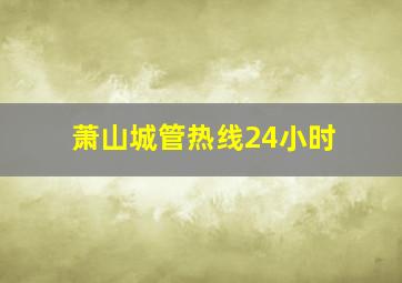 萧山城管热线24小时