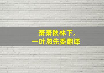 萧萧秋林下,一叶忽先委翻译