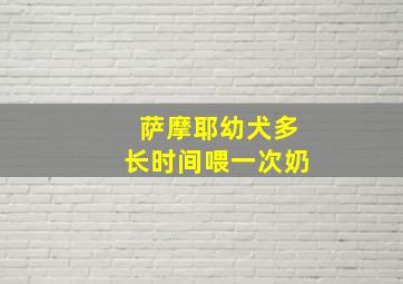 萨摩耶幼犬多长时间喂一次奶