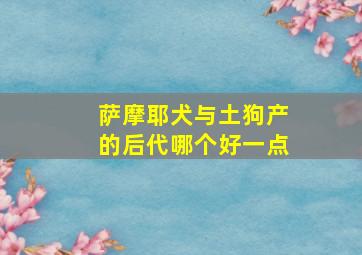 萨摩耶犬与土狗产的后代哪个好一点