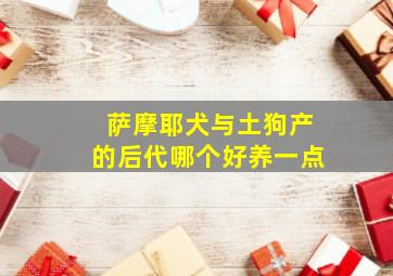 萨摩耶犬与土狗产的后代哪个好养一点