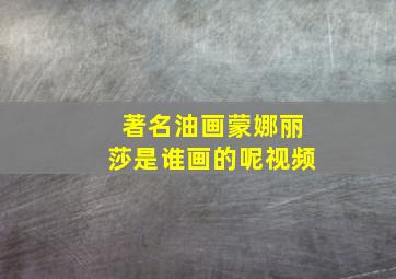 著名油画蒙娜丽莎是谁画的呢视频