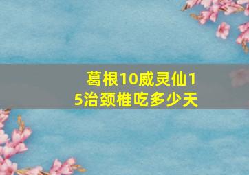 葛根10威灵仙15治颈椎吃多少天