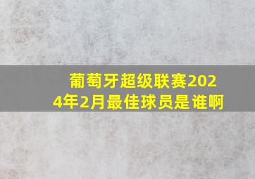 葡萄牙超级联赛2024年2月最佳球员是谁啊