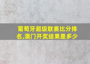 葡萄牙超级联赛比分排名,澳门开奖结果是多少