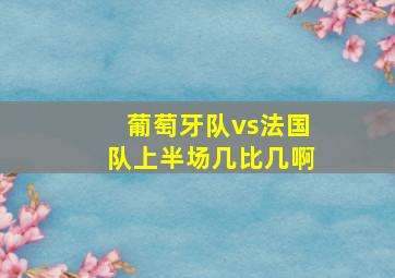 葡萄牙队vs法国队上半场几比几啊