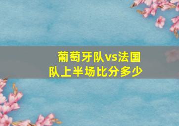 葡萄牙队vs法国队上半场比分多少