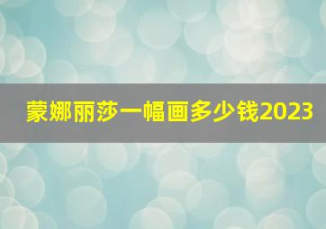 蒙娜丽莎一幅画多少钱2023