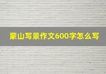 蒙山写景作文600字怎么写