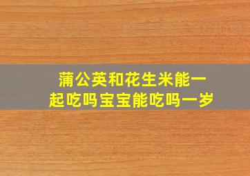 蒲公英和花生米能一起吃吗宝宝能吃吗一岁