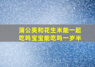 蒲公英和花生米能一起吃吗宝宝能吃吗一岁半