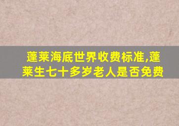 蓬莱海底世界收费标准,蓬莱生七十多岁老人是否免费