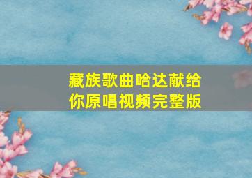 藏族歌曲哈达献给你原唱视频完整版