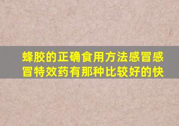 蜂胶的正确食用方法感冒感冒特效药有那种比较好的快