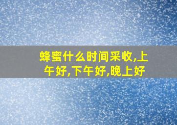 蜂蜜什么时间采收,上午好,下午好,晚上好