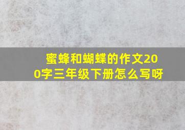 蜜蜂和蝴蝶的作文200字三年级下册怎么写呀