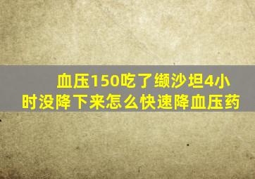 血压150吃了缬沙坦4小时没降下来怎么快速降血压药