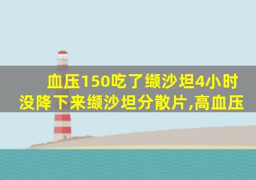 血压150吃了缬沙坦4小时没降下来缬沙坦分散片,高血压