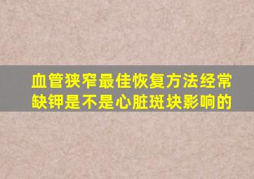 血管狭窄最佳恢复方法经常缺钾是不是心脏斑块影响的