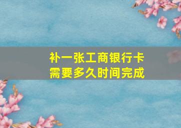 补一张工商银行卡需要多久时间完成