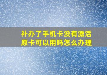 补办了手机卡没有激活原卡可以用吗怎么办理