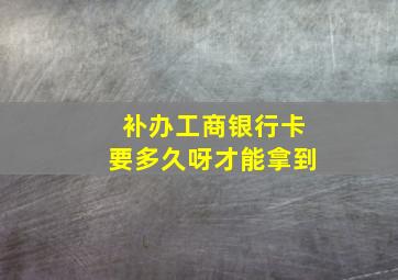 补办工商银行卡要多久呀才能拿到