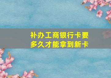 补办工商银行卡要多久才能拿到新卡