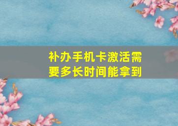 补办手机卡激活需要多长时间能拿到