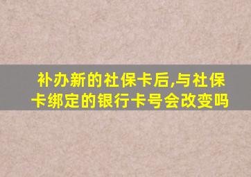 补办新的社保卡后,与社保卡绑定的银行卡号会改变吗