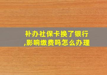 补办社保卡换了银行,影响缴费吗怎么办理