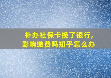 补办社保卡换了银行,影响缴费吗知乎怎么办