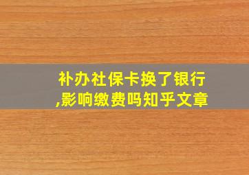 补办社保卡换了银行,影响缴费吗知乎文章