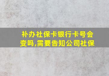 补办社保卡银行卡号会变吗,需要告知公司社保