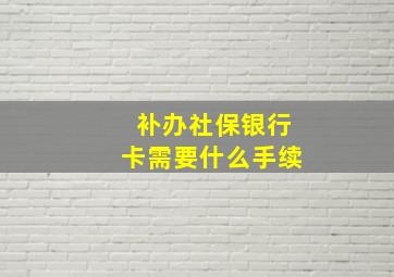 补办社保银行卡需要什么手续