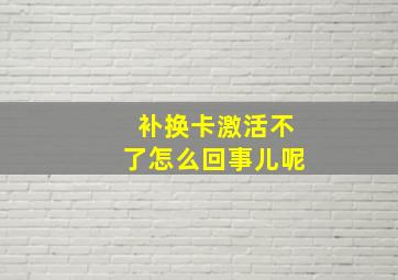 补换卡激活不了怎么回事儿呢