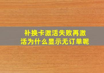 补换卡激活失败再激活为什么显示无订单呢