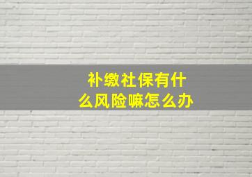 补缴社保有什么风险嘛怎么办