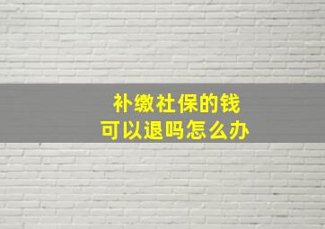 补缴社保的钱可以退吗怎么办