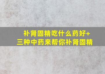 补肾固精吃什么药好+三种中药来帮你补肾固精