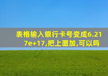 表格输入银行卡号变成6.217e+17,把上面加,可以吗