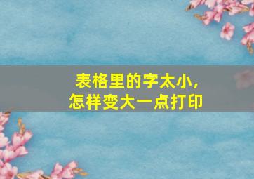 表格里的字太小,怎样变大一点打印