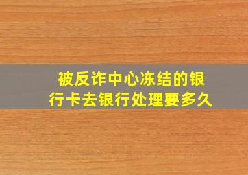 被反诈中心冻结的银行卡去银行处理要多久