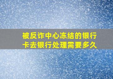 被反诈中心冻结的银行卡去银行处理需要多久