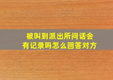 被叫到派出所问话会有记录吗怎么回答对方