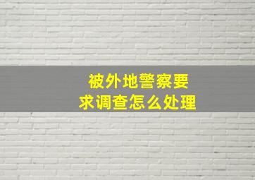 被外地警察要求调查怎么处理