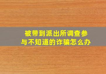 被带到派出所调查参与不知道的诈骗怎么办