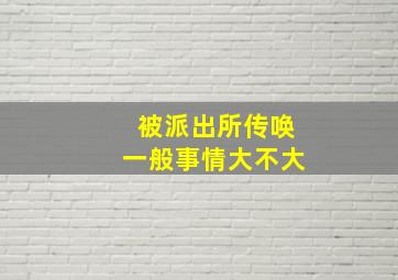 被派出所传唤一般事情大不大