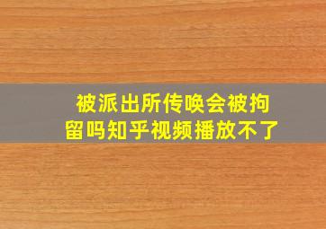 被派出所传唤会被拘留吗知乎视频播放不了