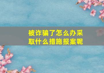 被诈骗了怎么办采取什么措施报案呢